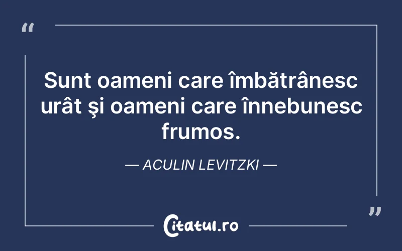 Sunt oameni care îmbătrânesc urât şi oameni care înnebunesc frumos. Aculin Levitzki
