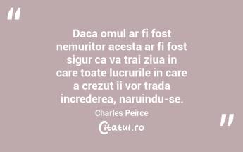 Daca omul ar fi fost nemuritor acesta ar fi fost sigur ca va trai ziua in care toate lucrurile in care a crezut ii vor trada increderea, naruindu-se. Charles Peirce...