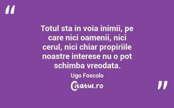 Totul sta in voia inimii, pe care nici oamenii, nici cerul, nici chiar propiriile noastre interese nu o pot schimba vreodata. Ugo Foscolo...