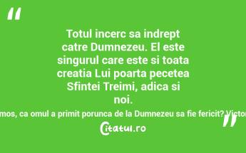 Totul incerc sa indrept catre Dumnezeu. El este singurul care este si toata creatia Lui poarta pecetea Sfintei Treimi, adica si noi. Nu e frumos, ca omul a primit porunca de la Dumnezeu sa fie fericit? Victorita Dutu...