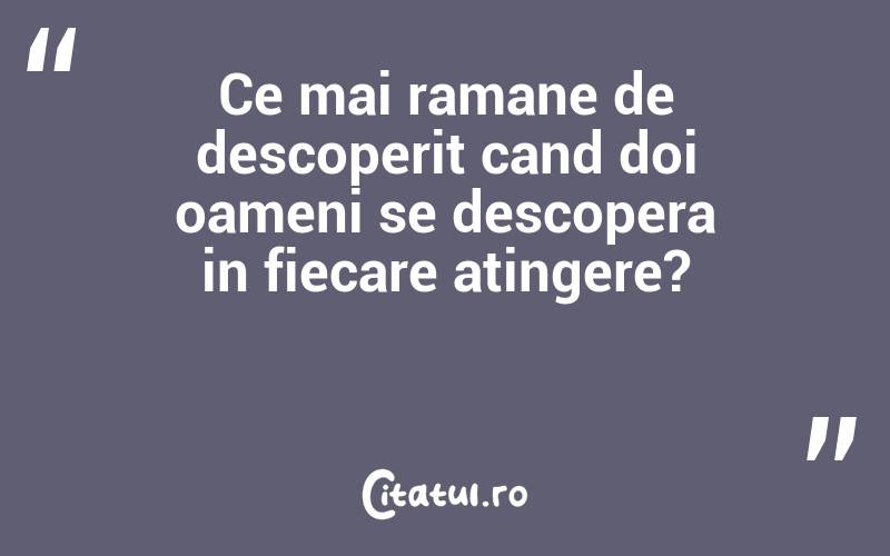 Ce mai ramane de descoperit cand doi oameni se descopera in fiecare atingere? 
