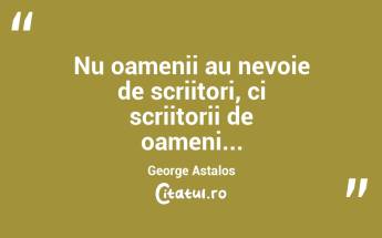 Nu oamenii au nevoie de scriitori, ci scriitorii de oameni... George Astalos...