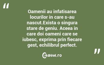 Oamenii au infatisarea locurilor in care s-au nascut.Exista o singura stare de geniu. Aceea in care doi oameni care se iubesc, exprima prin fiecare gest, echilibrul perfect. ...