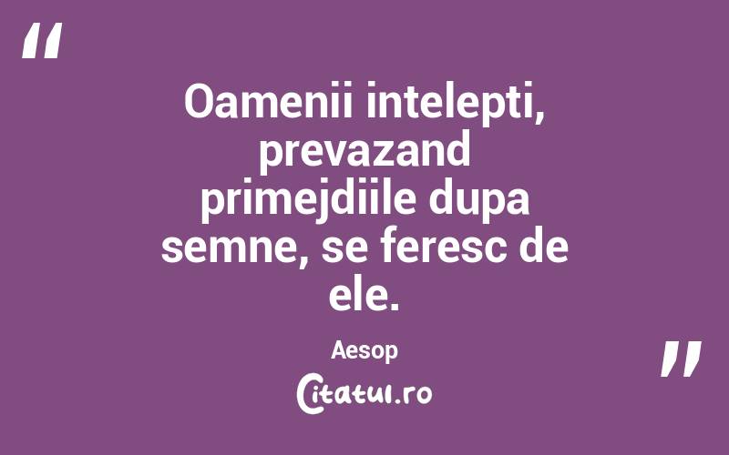  Oamenii intelepti, prevazand primejdiile dupa semne, se feresc de ele. Aesop
