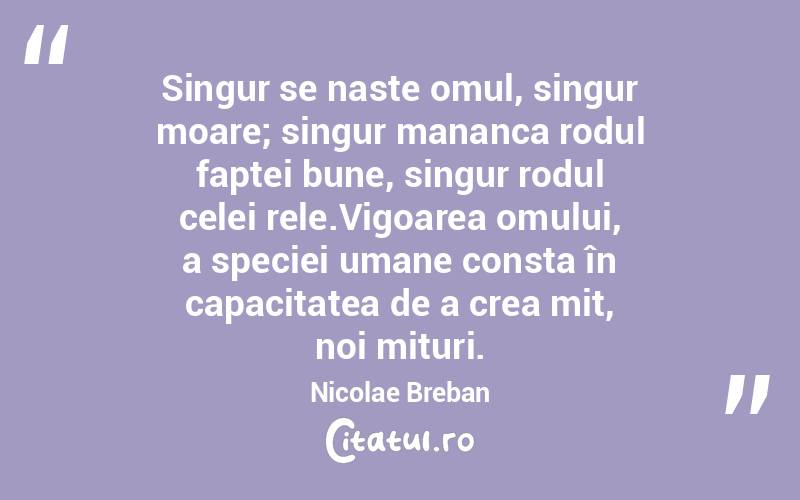 Singur se naste omul, singur moare; singur mananca rodul faptei bune, singur rodul celei rele.Vigoarea omului, a speciei umane consta în capacitatea de a crea mit, noi mituri. Nicolae Breban
