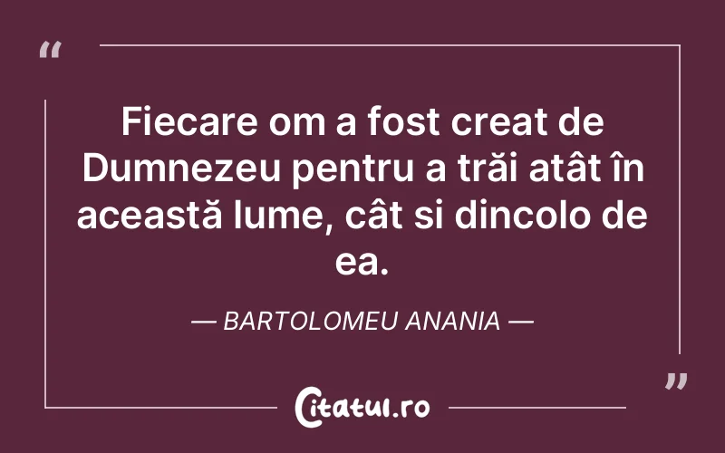 Fiecare om a fost creat de Dumnezeu pentru a trăi atât în această lume, cât și dincolo de ea. Bartolomeu Anania