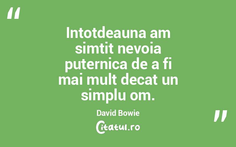Intotdeauna am simtit nevoia puternica de a fi mai mult decat un simplu om. David Bowie
