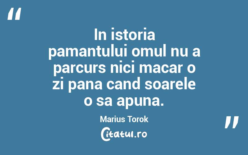 In istoria pamantului omul nu a parcurs nici macar o zi pana cand soarele o sa apuna. Marius Torok
