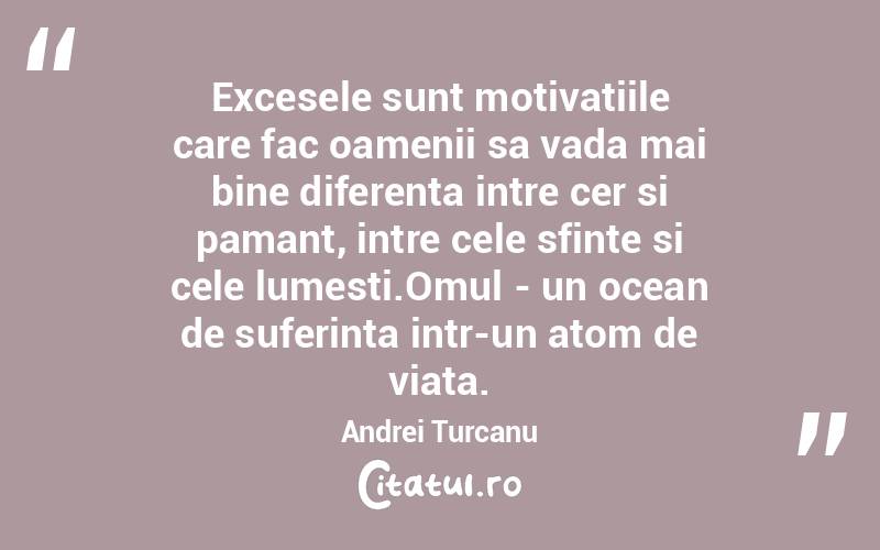 Excesele sunt motivatiile care fac oamenii sa vada mai bine diferenta intre cer si pamant, intre cele sfinte si cele lumesti.Omul - un ocean de suferinta intr-un atom de viata. Andrei Turcanu
