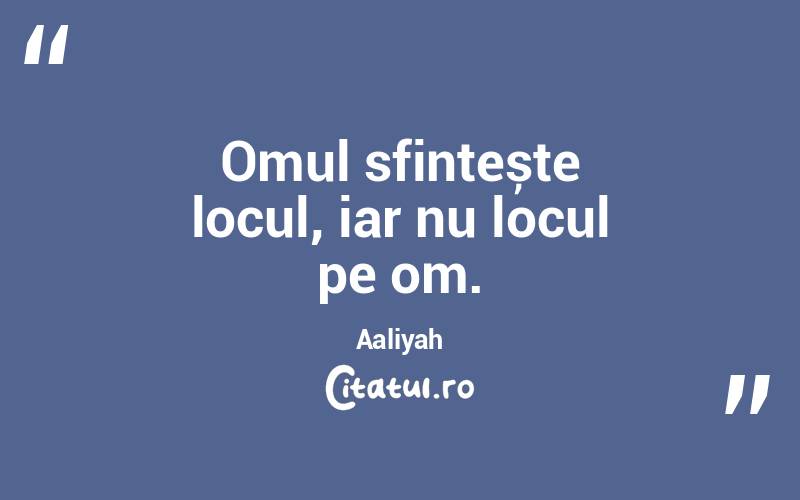 Omul sfințește locul, iar nu locul pe om. Aaliyah
