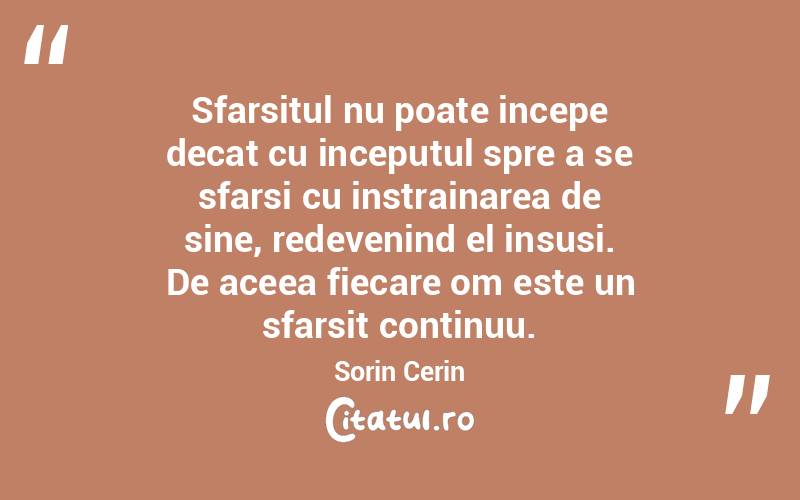 Sfarsitul nu poate incepe decat cu inceputul spre a se sfarsi cu instrainarea de sine, redevenind el insusi. De aceea fiecare om este un sfarsit continuu. Sorin Cerin
