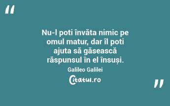 Nu-l poți învăța nimic pe omul matur, dar îl poți ajuta să găsească răspunsul în el însuși. Galileo Galilei...
