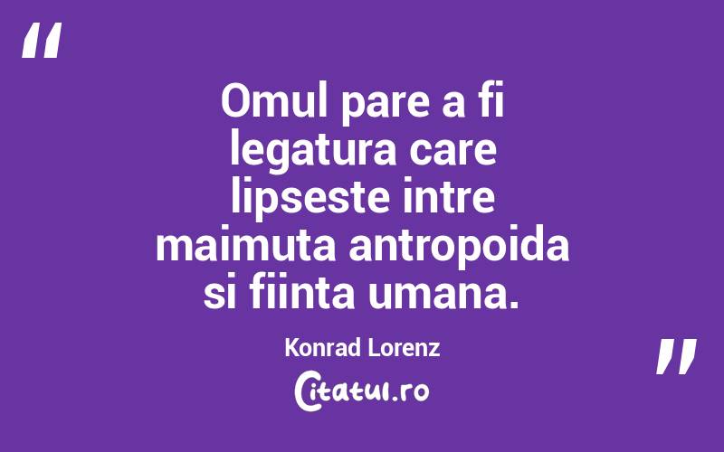 Omul pare a fi legatura care lipseste intre maimuta antropoida si fiinta umana. Konrad Lorenz
