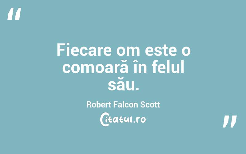 Fiecare om este o comoară în felul său. Robert Falcon Scott