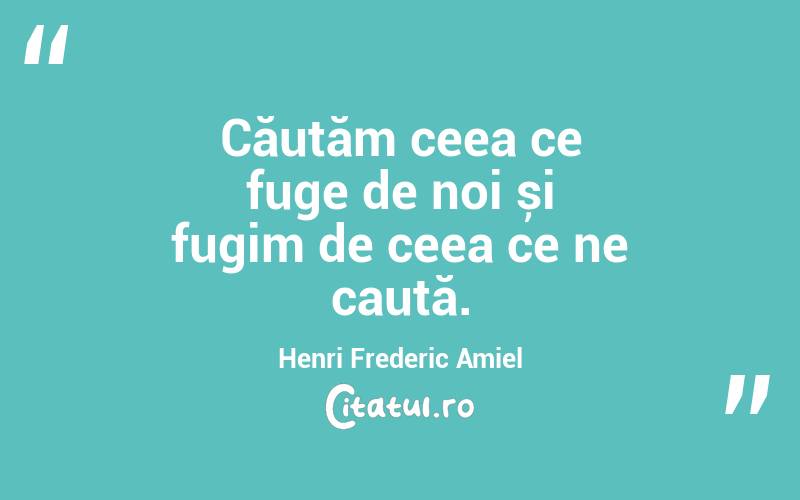 Căutăm ceea ce fuge de noi și fugim de ceea ce ne caută. Henri Frederic Amiel
