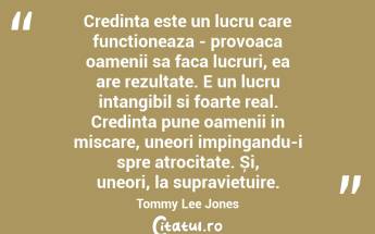 Credința este un lucru care funcționeaza - provoaca oamenii sa faca lucruri, ea are rezultate. E un lucru intangibil si foarte real. Credinta pune oamenii in miscare, uneori impingandu-i spre atrocitate. Și, uneori, la supraviețuire. Tommy Lee Jones...