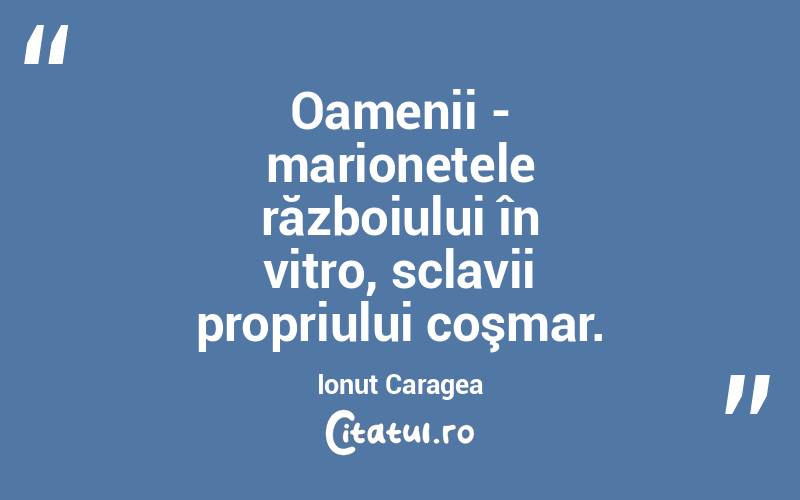 Oamenii - marionetele războiului în vitro, sclavii propriului coşmar. Ionuț Caragea
