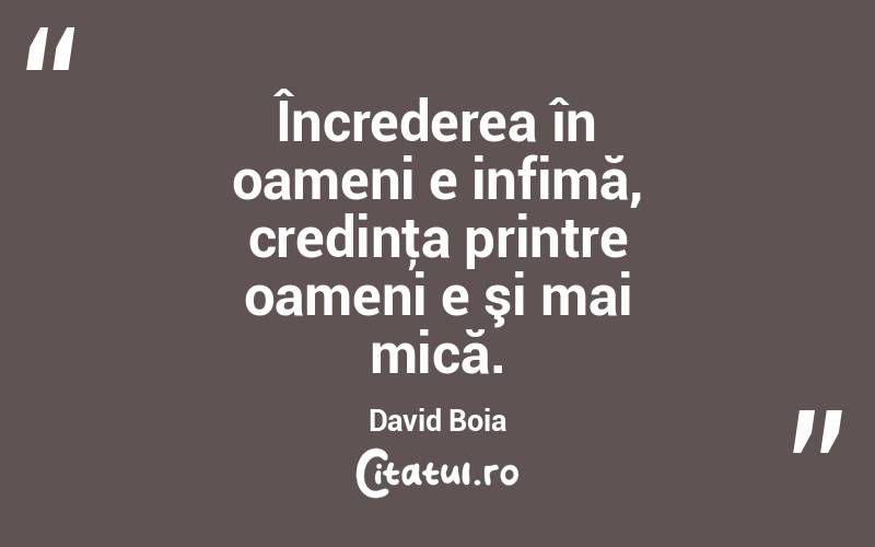 Încrederea în oameni e infimă, credinţa printre oameni e şi mai mică. David Boia
