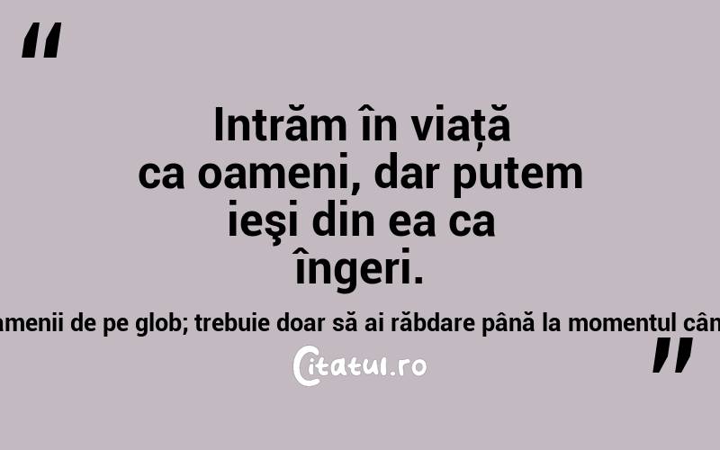 Intrăm în viaţă ca oameni, dar putem ieşi din ea ca îngeri.Limba tăcerii este vorbită de toţi oamenii de pe glob; trebuie doar să ai răbdare până la momentul când o vei stăpâni pe deplin! Maria Pal