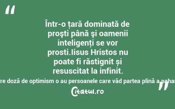 Într-o ţară dominată de proşti până şi oamenii inteligenţi se vor prosti.Iisus Hristos nu poate fi răstignit și resuscitat la infinit. Noi, cu atât mai puțin!Cea mai mare doză de optimism o au persoanele care văd partea plină a paharului băută de altcineva! Maria Pal...