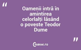 Oamenii intră în amintirea celorlalţi lăsând o poveste Teodor Dume...