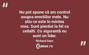 Nu pot spune că am control asupra emoțiilor mele. Nu știu ce este în mintea mea. Sunt pierdut la fel ca ceilalți. Cu siguranță nu sunt un lider. Richard Gere...