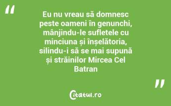 Eu nu vreau să domnesc peste oameni în genunchi, mânjindu-le sufletele cu minciuna și înșelătoria, silindu-i să se mai supună și străinilor Mircea Cel Batran...