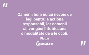 Oamenii buni nu au nevoie de legi pentru a acţiona responsabil, iar oamenii răi vor găsi întotdeauna o modalitate de a le ocoli. Platon...