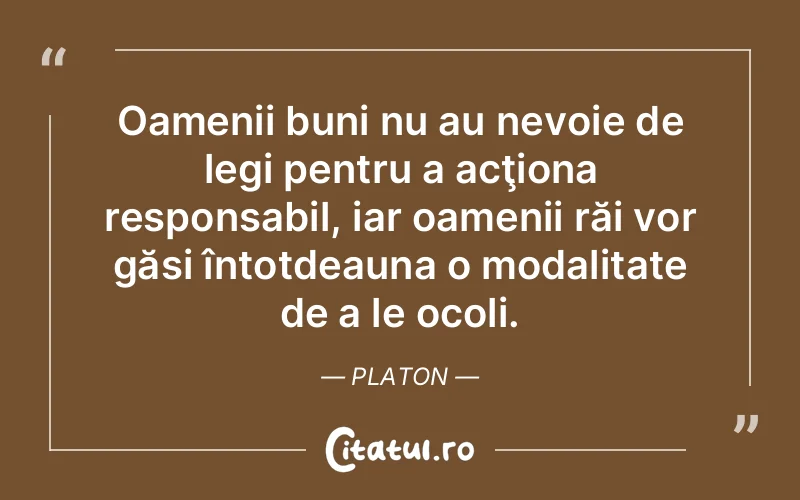Oamenii buni nu au nevoie de legi pentru a acţiona responsabil, iar oamenii răi vor găsi întotdeauna o modalitate de a le ocoli. Platon