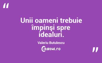 Unii oameni trebuie împinşi spre idealuri. Valeriu Butulescu...
