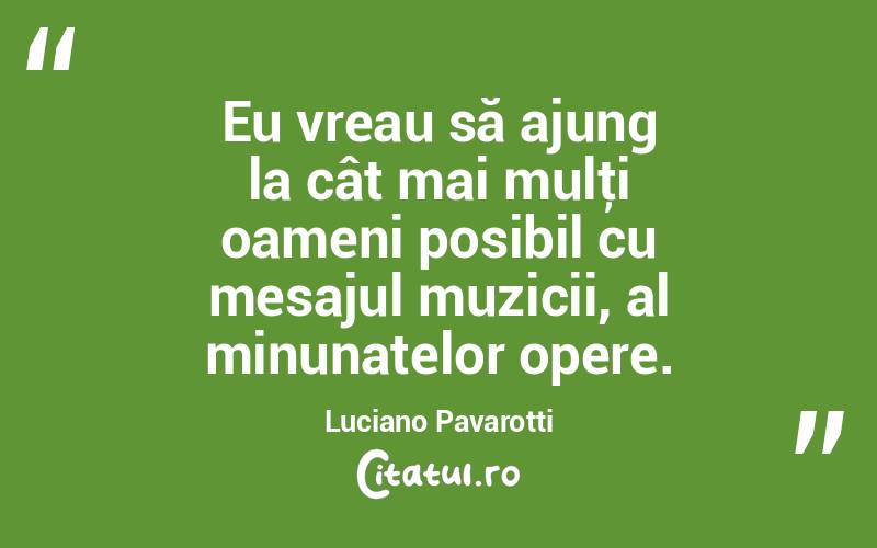 Eu vreau să ajung la cât mai mulţi oameni posibil cu mesajul muzicii, al minunatelor opere. Luciano Pavarotti
