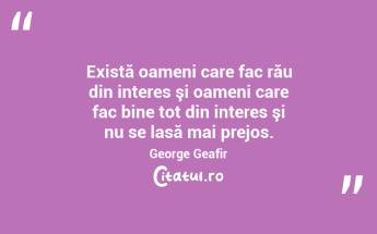 Există oameni care fac rău din interes şi oameni care fac bine tot din interes şi nu se lasă mai prejos.George Geafir...