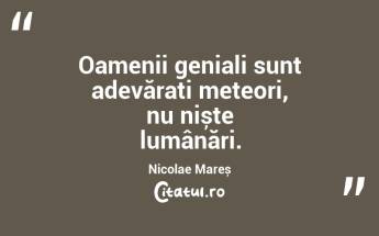 Oamenii geniali sunt adevărați meteori, nu niște lumânări. Nicolae Mareș...