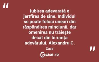Iubirea adevarată e jertfirea de sine. Individul se poate folosi uneori din răspândirea minciunii, dar omenirea nu trăieşte decât din biruinţa adevărului. Alexandru C. Cuza...
