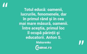 Totul educă: oamenii, lucrurile, fenomenele, dar în primul rând şi în cea mai mare măsură, oamenii. Între aceştia, primul loc îl ocupă părinţii şi educatorii. Anton S. Makarenko...