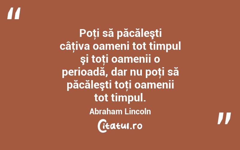 Poţi să păcăleşti câţiva oameni tot timpul şi toţi oamenii o perioadă, dar nu poţi să păcăleşti toţi oamenii tot timpul. Abraham Lincoln
