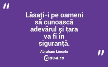 Lăsaţi-i pe oameni să cunoască adevărul şi ţara va fi în siguranţă. Abraham Lincoln...