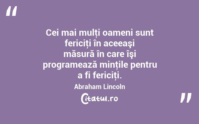 Cei mai mulţi oameni sunt fericiţi în aceeaşi măsură în care îşi programează minţile pentru a fi fericiţi. Abraham Lincoln
