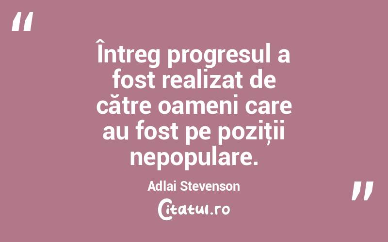  Întreg progresul a fost realizat de către oameni care au fost pe poziţii nepopulare. Adlai Stevenson
