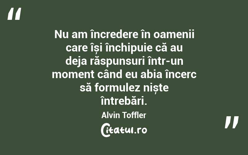 Nu am încredere în oamenii care își închipuie că au deja răspunsuri într-un moment când eu abia încerc să formulez niște întrebări. Alvin Toffler