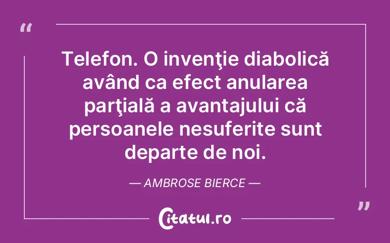 Telefon. O invenţie diabolică având ca efect anularea parţială a avantajului că persoanele nesuferite sunt departe de noi. Ambrose Bierce