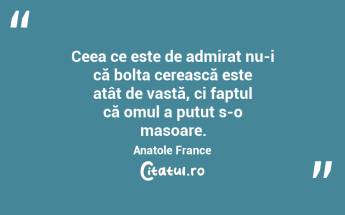  Ceea ce este de admirat nu-i că bolta cerească este atât de vastă, ci faptul că omul a putut s-o masoare. Anatole France...
