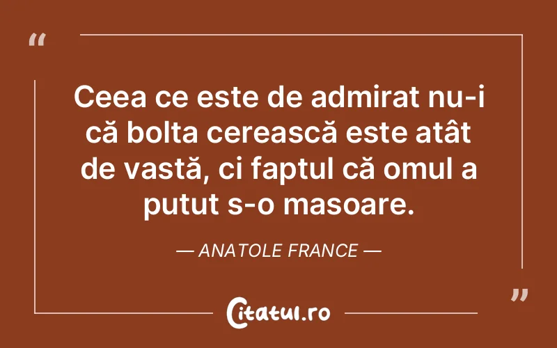 Ceea ce este de admirat nu-i că bolta cerească este atât de vastă, ci faptul că omul a putut s-o masoare. Anatole France