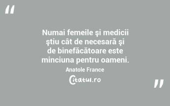 Numai femeile şi medicii ştiu cât de necesară şi de binefăcătoare este minciuna pentru oameni. Anatole France...