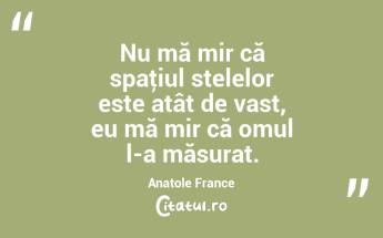 Nu mă mir că spaţiul stelelor este atât de vast, eu mă mir că omul l-a măsurat. Anatole France...