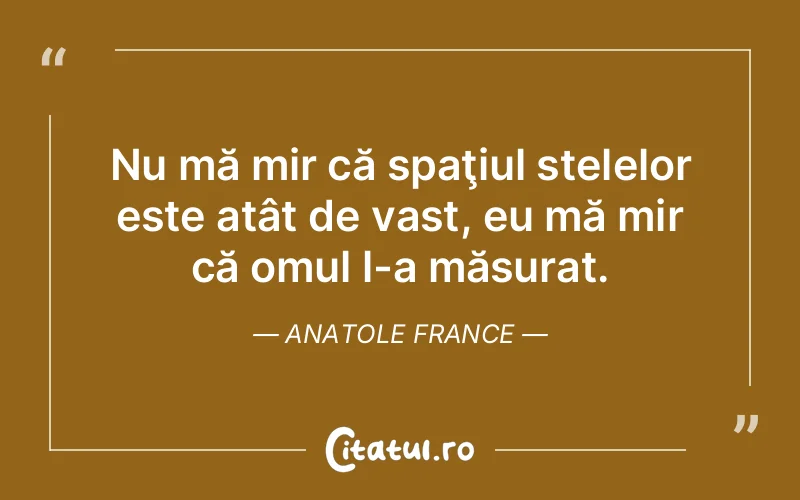 Nu mă mir că spaţiul stelelor este atât de vast, eu mă mir că omul l-a măsurat. Anatole France