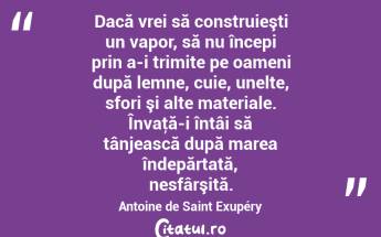 Dacă vrei să construieşti un vapor, să nu începi prin a-i trimite pe oameni după lemne, cuie, unelte, sfori şi alte materiale. Învaţă-i întâi să tânjească după marea îndepărtată, nesfârşită. Antoine de Saint Exupéry...
