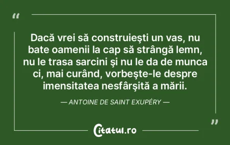 Dacă vrei să construieşti un vas, nu ...