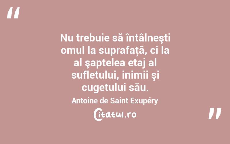 Nu trebuie să întâlneşti omul la suprafaţă, ci la al şaptelea etaj al sufletului, inimii şi cugetului său. Antoine de Saint Exupéry