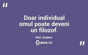 Doar individual omul poate deveni un filozof. Karl Jaspers...